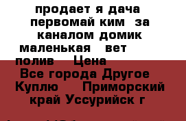 продает я дача  первомай ким  за каналом домик маленькая   вет        полив  › Цена ­ 250 000 - Все города Другое » Куплю   . Приморский край,Уссурийск г.